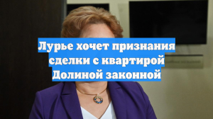 Лурье хочет признания сделки с квартирой Долиной законной