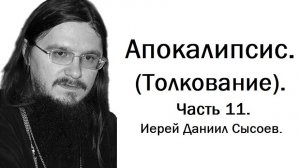 Толкование книги Апокалипсис. Часть 11. Иерей Даниил Сысоев.