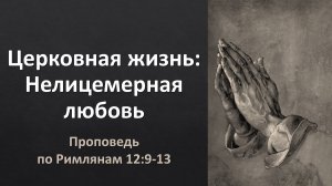 Церковная жизнь, ч. 2: Нелицемерная любовь (проповедь по Рим. 12:9-13)
