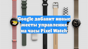 Google добавит новые жесты управления на часы Pixel Watch