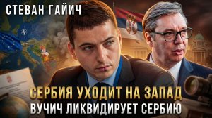 СЕРБИЯ УХОДИТ НА ЗАПАД. Вучич ликвидирует Сербию | Стеван Гайич