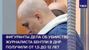 Фигуранты дела об убийстве журналиста Бентли в ДНР получили от 1,5 до 12 лет