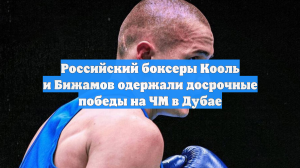 Российский боксеры Кооль и Бижамов одержали досрочные победы на ЧМ в Дубае