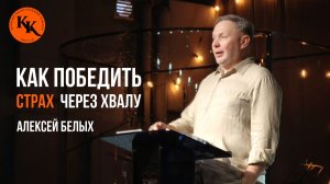 Как победить страх через хвалу | Алексей Белых