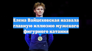 Елена Вайцеховская назвала главную иллюзию мужского фигурного катания