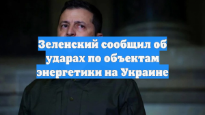 Зеленский сообщил об ударах по объектам энергетики на Украине