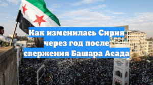 С падения власти Башара Асада в Сирии прошел год