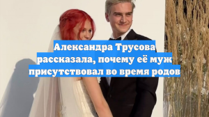 Александра Трусова рассказала, почему её муж присутствовал во время родов