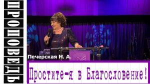 Проповедь- "Простите-я в Благословение!"  Печерская Н.А.