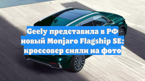 Geely представила в РФ новый Monjaro Flagship SE: кроссовер сняли на фото