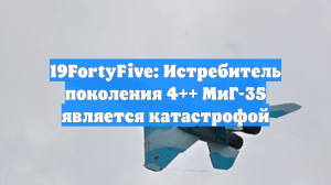 19FortyFive: истребитель поколения 4++ МиГ-35 является замечательной катастрофой