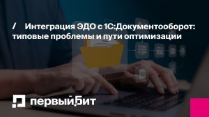 Интеграция ЭДО с 1С:Документооборот: типовые проблемы и пути оптимизации | Первый Бит
