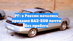 РГ: продажи ВАЗ-2110 почти без пробега начались в РФ – всего 570 тысяч рублей