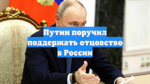 Путин предложил подумать о мерах поддержки вовлечённого отцовства в России