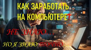 КАК ЗАРАБОТАТЬ НА КОМПЬЮТЕРЕ? Я  НЕ ЗНАЮ, НО...