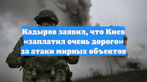 Кадыров: Киев уже заплатил очень дорого за атаки на гражданские объекты России