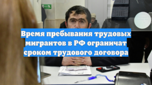 Время пребывания мигрантов-работников в РФ ограничат сроком трудового договора