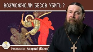 ВОЗМОЖНО ЛИ БЕСОВ УБИТЬ ?  Иеромонах Аверкий (Белов)