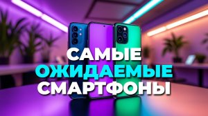Самые ожидаемые смартфоны 2025 обзор