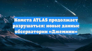 Комета ATLAS продолжает распадаться: свежие наблюдения обсерватории «Джемини»