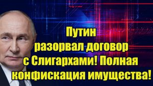 Путин разорвал договор с Олигархами! Полная конфискация имущества - Такого Россия еще не видела!