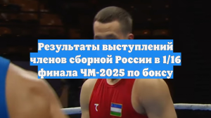 Результаты выступлений членов сборной России в 1/16 финала ЧМ-2025 по боксу