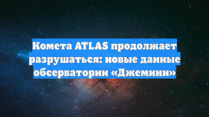 Комета ATLAS продолжает разрушаться: новые данные обсерватории «Джемини»