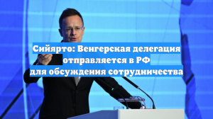 Сийярто: большая делегация Венгрии отправляется в Москву на переговоры