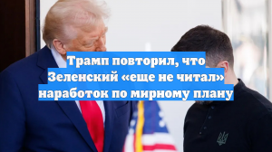 Трамп повторил, что Зеленский «еще не читал» наработок по мирному плану