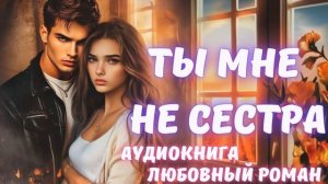 АУДИОКНИГА: ТЫ МНЕ НЕ СЕСТРА: СЛУШАТЬ ЛЮБОВНЫЙ РОМАН
