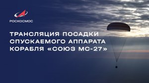 Трансляция посадки спускаемого аппарата корабля «Союз МС-27»