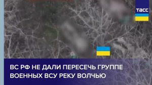 ВС РФ не дали пересечь группе военных ВСУ реку Волчью