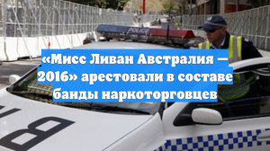 «Мисс Ливан Австралия — 2016» арестовали в составе банды наркоторговцев