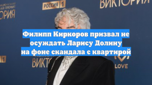 Филипп Киркоров призвал не осуждать Ларису Долину на фоне скандала с квартирой