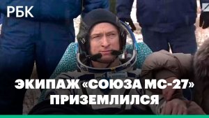 Как экипаж «Союза МС-27» приземлился в Казахстане