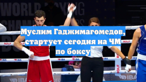 Муслим Гаджимагомедов, стартует сегодня на ЧМ по боксу