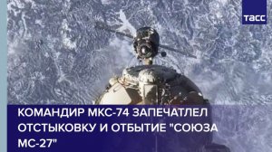 Командир МКС-74 запечатлел отстыковку и отбытие "Союза МС-27"