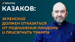 Казаков: Зеленский должен отказаться от подчинения Лондону и присягнуть Трампу