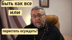 БЫТЬ КАК ВСЕ, ИЛИ ПЕРЕСТАТЬ ОСУЖДАТЬ? Священник Игорь Сильченков.