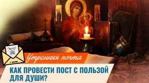 Как провести пост с пользой для души? / Утренняя почта