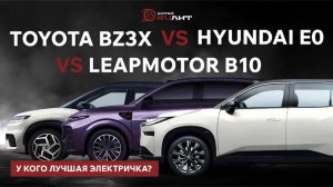 Toyota BZ3X vs Hyundai E0 vs Leapmotor B10, у кого лучшая электричка?