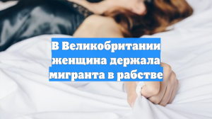 Британка держала у себя мигранта, заставляя работать и сексуально удовлетворять