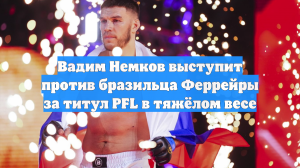 Вадим Немков выступит против бразильца Феррейры за титул PFL в тяжёлом весе