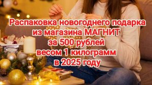 Распаковка от Олеси | Новогодний подарок из магазина МАГНИТ ЗА 500 РУБЛЕЙ НА ОДИН КИЛОГРАММ | 2025 Г