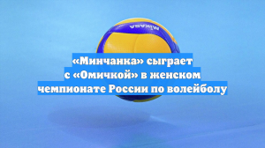 «Минчанка» сыграет с «Омичкой» в женском чемпионате России по волейболу