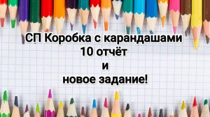 СП Коробка с карандашами, 10 отчёт и новое задание!