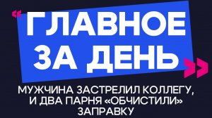 Главное за день: мужчина застрелил коллегу, два парня «обчистили» заправку