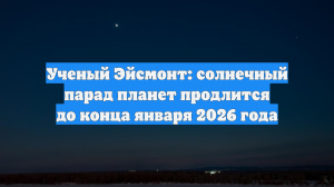 Ученый Эйсмонт: солнечный парад планет продлится до конца января 2026 года