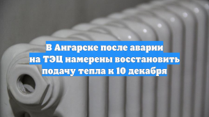 В Ангарске после аварии на ТЭЦ намерены восстановить подачу тепла к 10 декабря