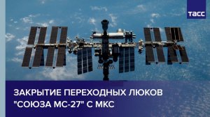 Закрытие переходных люков "Союза МС-27" с МКС